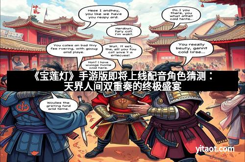 《宝莲灯》手游版即将上线配音角色猜测：天界人间双重奏的终极盛宴